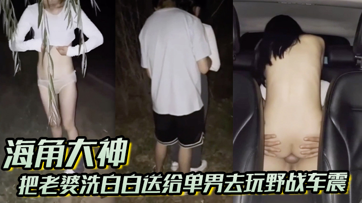 海角大神把老婆洗的白白送给单男去玩野战车震真的太刺激了