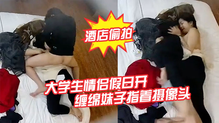 新片速递大学生情侣假日开房缠绵妹子指着摄像头差点被她发现了