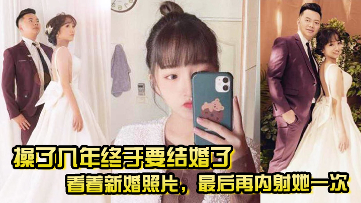 了几年终于要结婚了看着新婚照片最后再内射她一次希望她能记得我她样子
