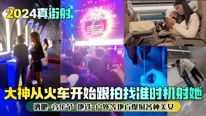 2024真街射大神从火的车开始跟拍找准时机射她酒吧-音乐节-地铁-户外等地方爆射各种美女