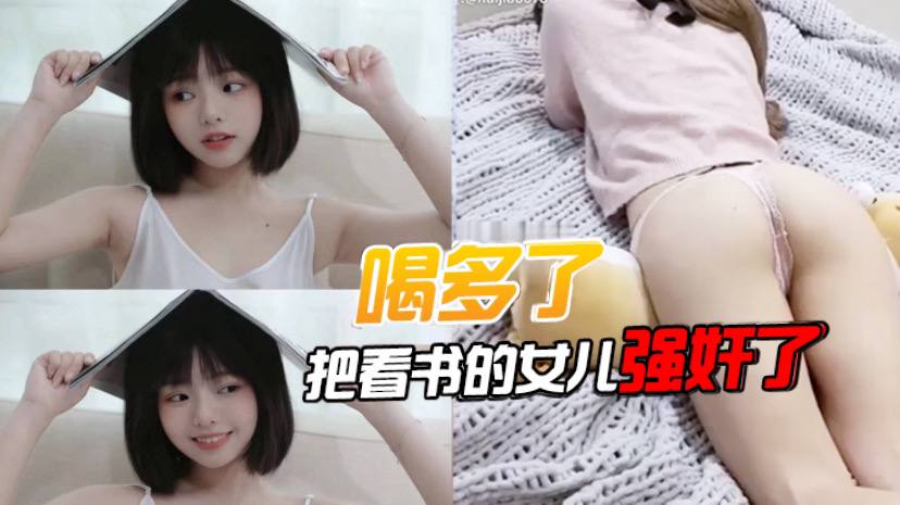 喝多了把看书的女儿强奸的了先扣女儿逼让她发骚后面就好插进去了好多水